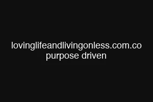 lovinglifeandlivingonless.com.co purpose driven
